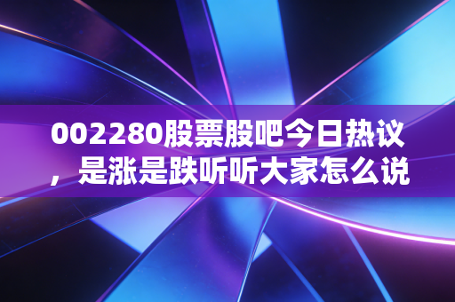 002280股票股吧今日热议,是涨是跌听听大家怎么说!