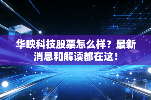 华映科技股票怎么样?最新消息和解读都在这!