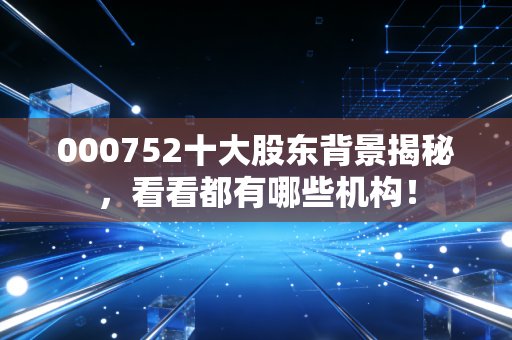 000752十大股东背景揭秘,看看都有哪些机构!