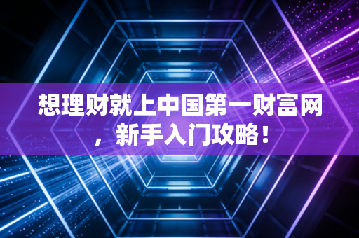 想理财就上中国第一财富网,新手入门攻略!