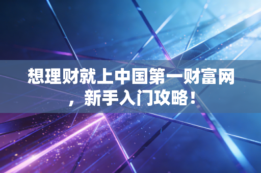 想理财就上中国第一财富网，新手入门攻略！