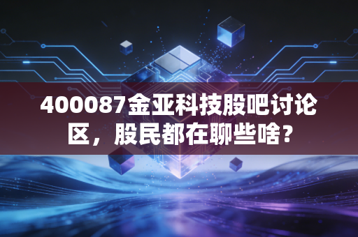 400087金亚科技股吧讨论区,股民都在聊些啥?