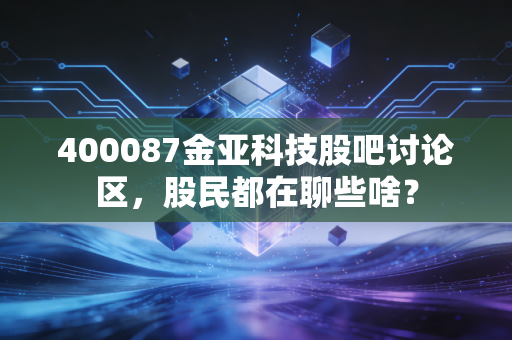 400087金亚科技股吧讨论区，股民都在聊些啥？