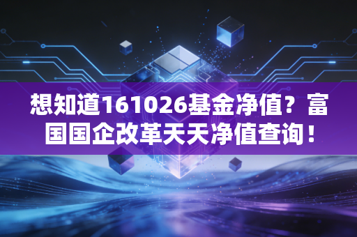 想知道161026基金净值?富国国企改革天天净值查询!
