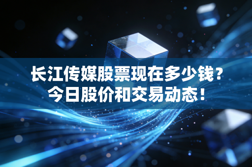 长江传媒股票现在多少钱?今日股价和交易动态!