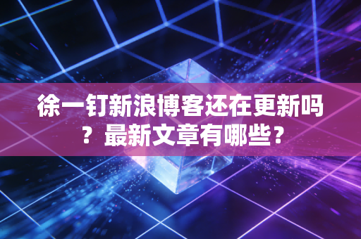 徐一钉新浪博客还在更新吗？最新文章有哪些？