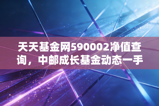 天天基金网590002净值查询，中邮成长基金动态一手掌握！