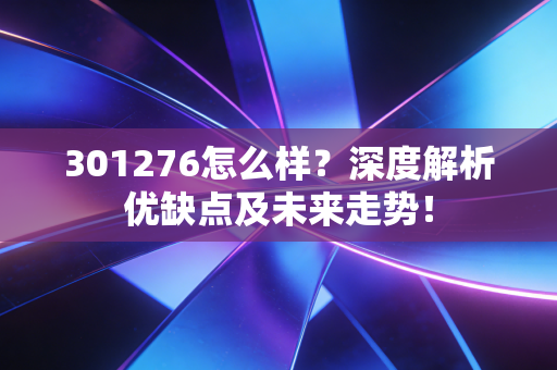 301276怎么样？深度解析优缺点及未来走势！