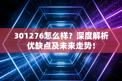 301276怎么样？深度解析优缺点及未来走势！