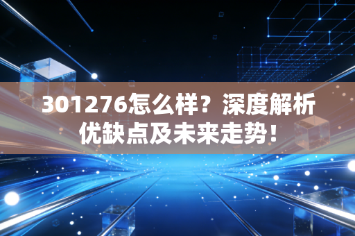 301276怎么样？深度解析优缺点及未来走势！