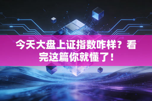 今天大盘上证指数咋样？看完这篇你就懂了！