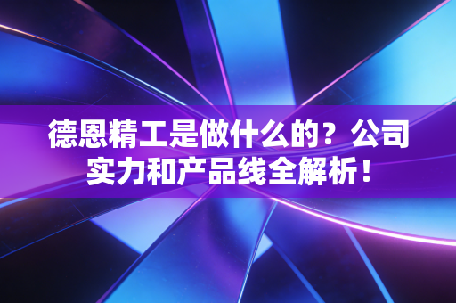 德恩精工是做什么的?公司实力和产品线全解析!