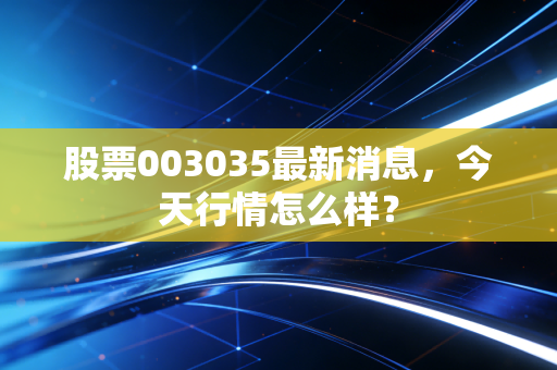 股票003035最新消息，今天行情怎么样？