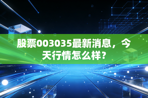 股票003035最新消息，今天行情怎么样？