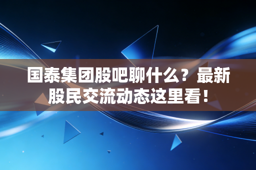 国泰集团股吧聊什么?最新股民交流动态这里看!
