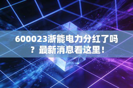 600023浙能电力分红了吗?最新消息看这里!