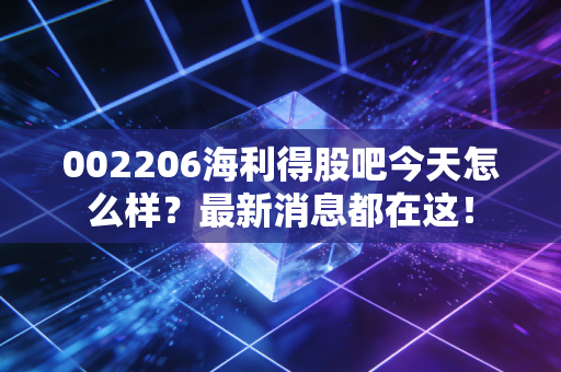 002206海利得股吧今天怎么样？最新消息都在这！