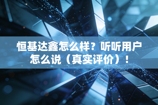 恒基达鑫怎么样?听听用户怎么说(真实评价)!