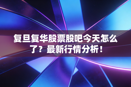 复旦复华股票股吧今天怎么了?最新行情分析!