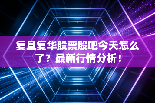 复旦复华股票股吧今天怎么了?最新行情分析!