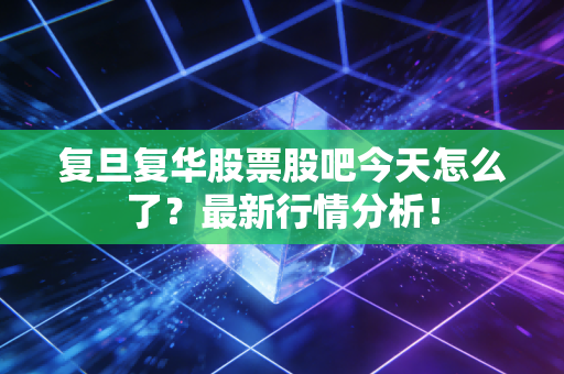 复旦复华股票股吧今天怎么了?最新行情分析!