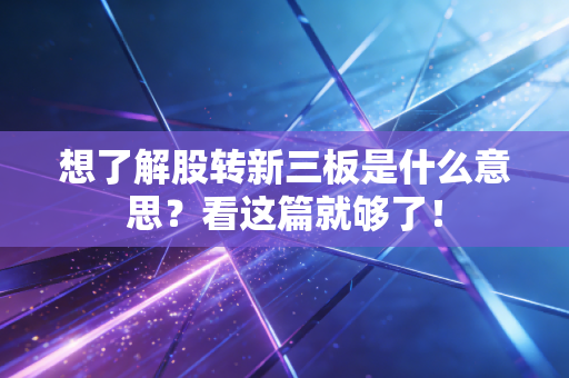 想了解股转新三板是什么意思？看这篇就够了！