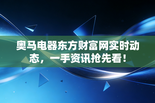 奥马电器东方财富网实时动态,一手资讯抢先看!