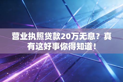 营业执照贷款20万无息?真有这好事你得知道!