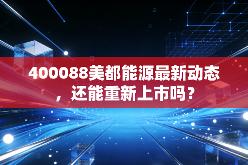 400088美都能源最新动态,还能重新上市吗?