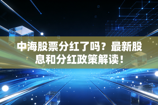 中海股票分红了吗?最新股息和分红政策解读!