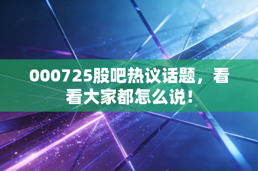 000725股吧热议话题，看看大家都怎么说！