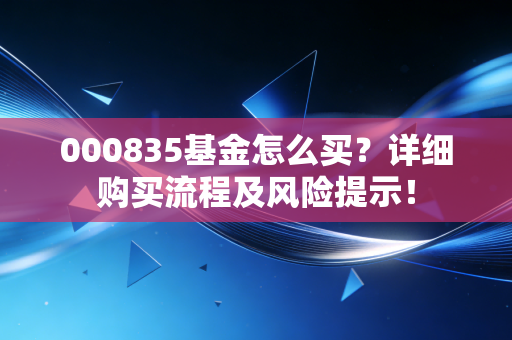 000835基金怎么买?详细购买流程及风险提示!