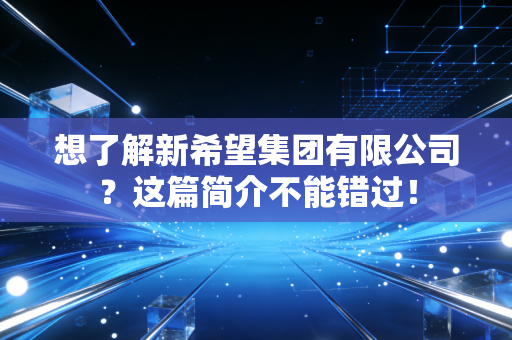 想了解新希望集团有限公司？这篇简介不能错过！