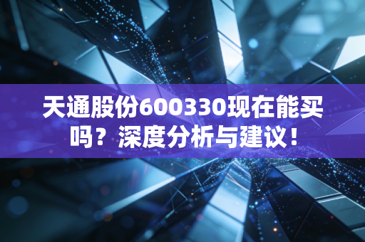 天通股份600330现在能买吗?深度分析与建议!