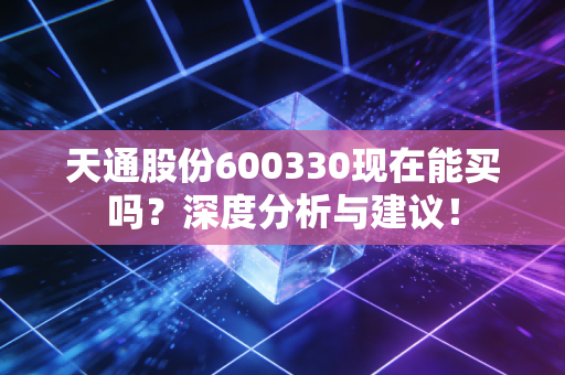 天通股份600330现在能买吗?深度分析与建议!