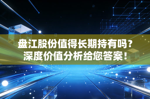 盘江股份值得长期持有吗？深度价值分析给您答案！