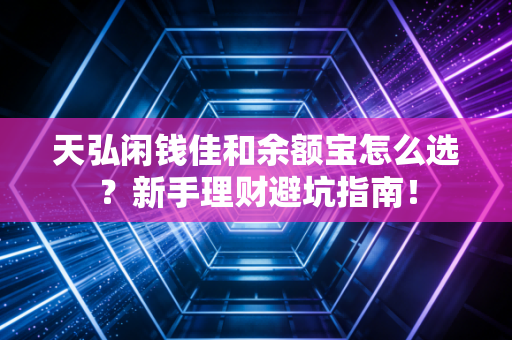 天弘闲钱佳和余额宝怎么选？新手理财避坑指南！