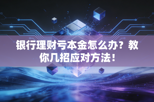 银行理财亏本金怎么办？教你几招应对方法！