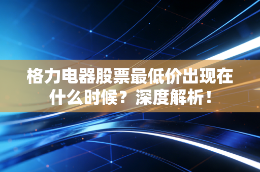 格力电器股票最低价出现在什么时候?深度解析!