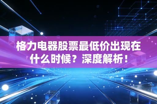 格力电器股票最低价出现在什么时候?深度解析!