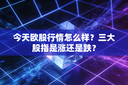 今天欧股行情怎么样?三大股指是涨还是跌?
