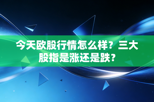 今天欧股行情怎么样?三大股指是涨还是跌?