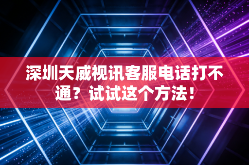 深圳天威视讯客服电话打不通?试试这个方法!