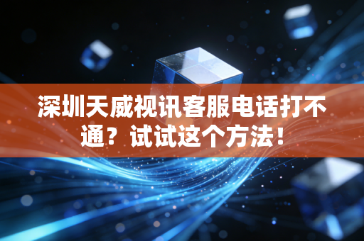 深圳天威视讯客服电话打不通?试试这个方法!