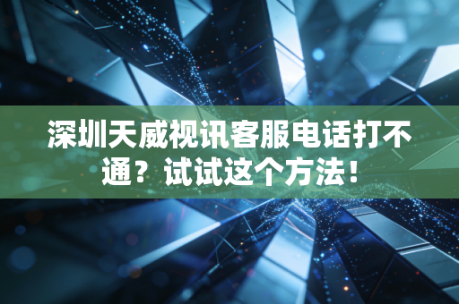深圳天威视讯客服电话打不通？试试这个方法！