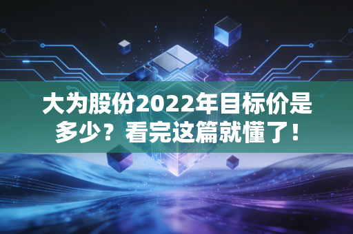 大为股份2022年目标价是多少?看完这篇就懂了!