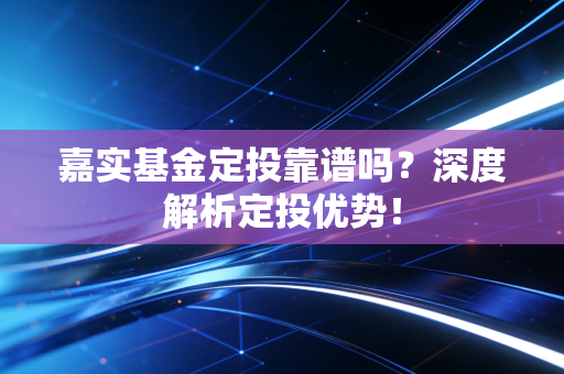 嘉实基金定投靠谱吗?深度解析定投优势!