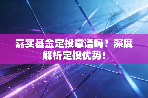 嘉实基金定投靠谱吗?深度解析定投优势!
