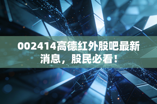 002414高德红外股吧最新消息，股民必看！
