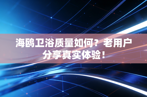 海鸥卫浴质量如何？老用户分享真实体验！